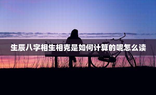 生辰八字相生相克是如何计算的呢怎么读