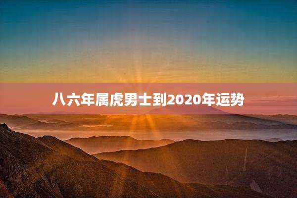 八六年属虎男士到2020年运势