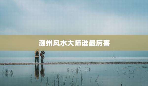 潮州风水大师谁最厉害