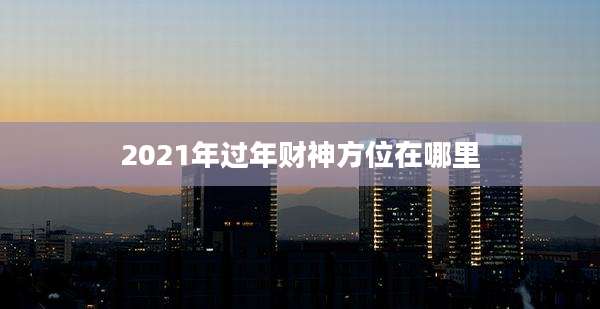 2021年过年财神方位在哪里