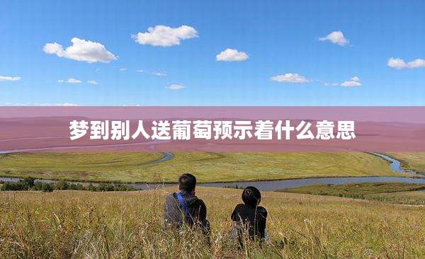 梦到别人送葡萄预示着什么意思