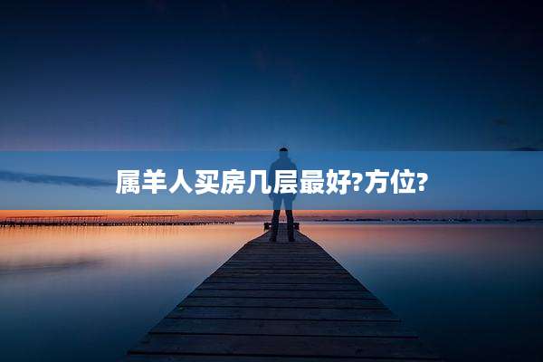 属羊人买房几层最好?方位?