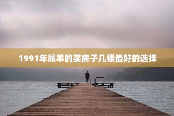 1991年属羊的买房子几楼最好的选择