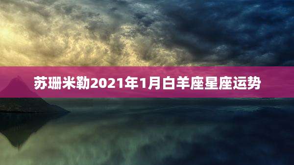 苏珊米勒2021年1月白羊座星座运势