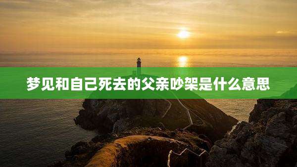 梦见和自己死去的父亲吵架是什么意思