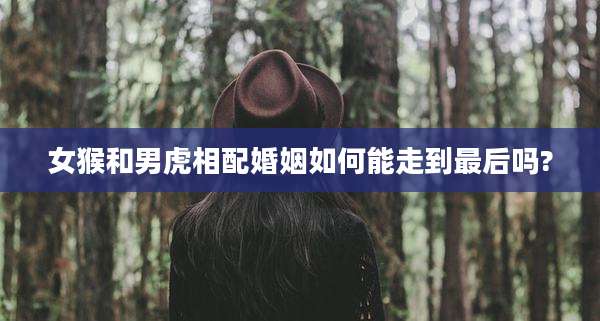 女猴和男虎相配婚姻如何能走到最后吗?