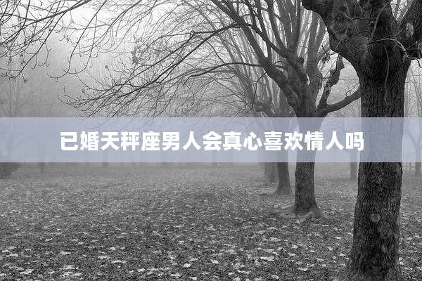 已婚天秤座男人会真心喜欢情人吗