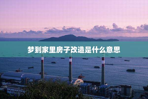 梦到家里房子改造是什么意思