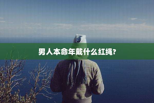 男人本命年戴什么红绳?