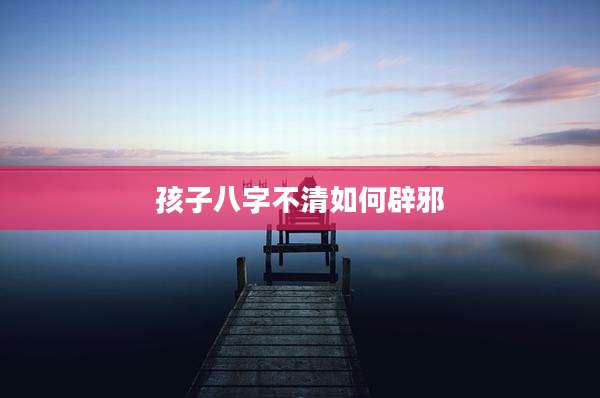 孩子八字不清如何辟邪