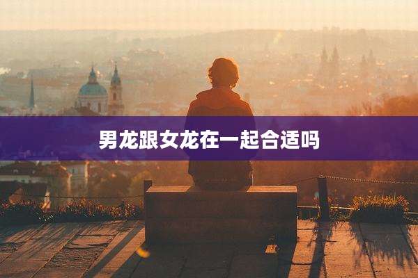 男龙跟女龙在一起合适吗