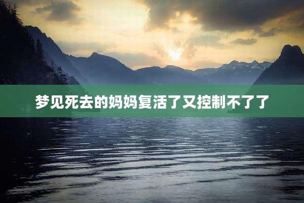 梦见死去的妈妈复活了又控制不了了