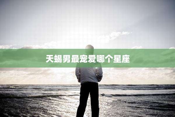 天蝎男最宠爱哪个星座