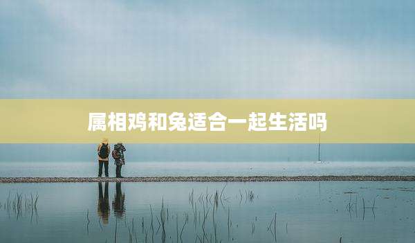 属相鸡和兔适合一起生活吗