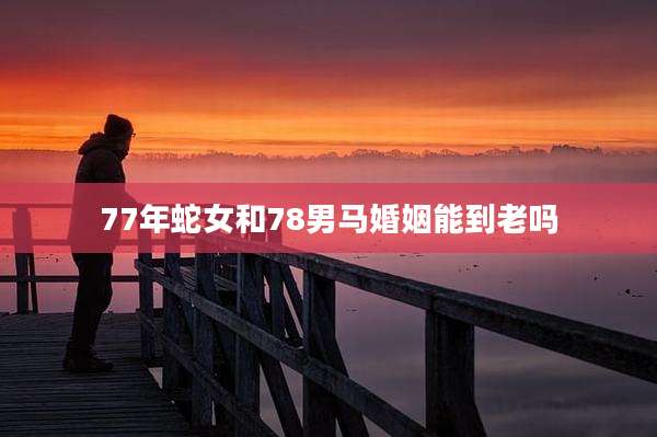 77年蛇女和78男马婚姻能到老吗