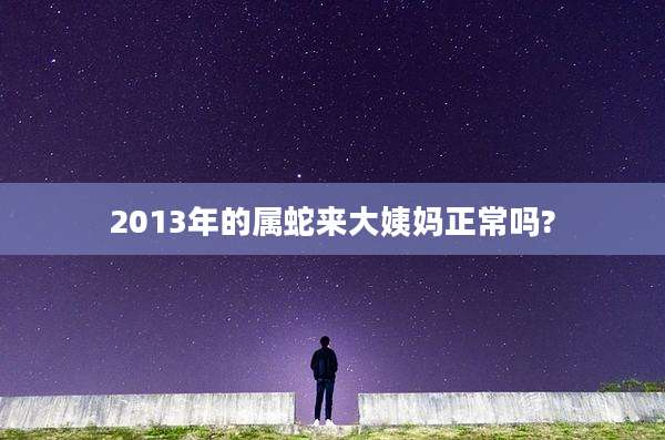 2013年的属蛇来大姨妈正常吗?