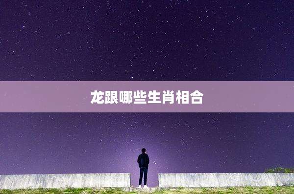 龙跟哪些生肖相合