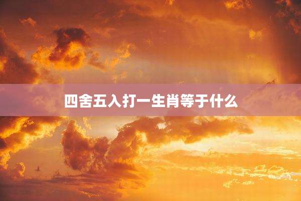四舍五入打一生肖等于什么