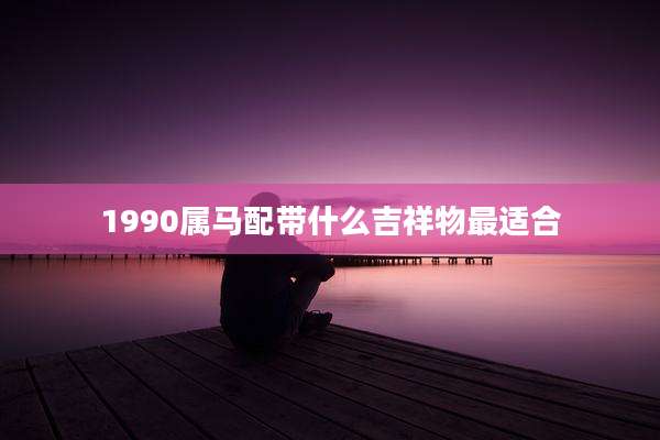 1990属马配带什么吉祥物最适合
