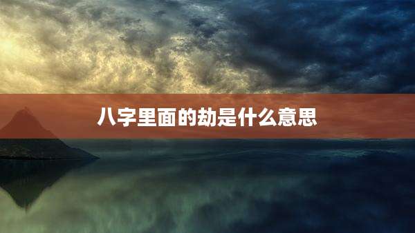 八字里面的劫是什么意思