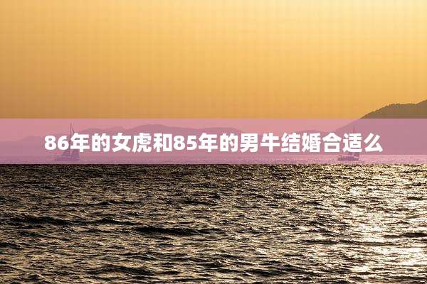 86年的女虎和85年的男牛结婚合适么