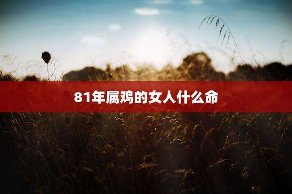 81年属鸡的女人什么命