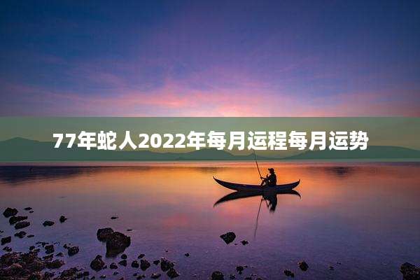 77年蛇人2022年每月运程每月运势
