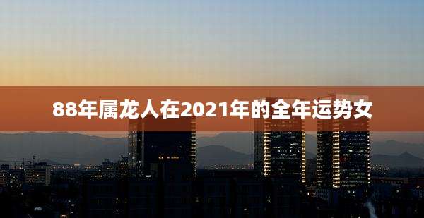 88年属龙人在2021年的全年运势女