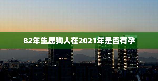 82年生属狗人在2021年是否有孕