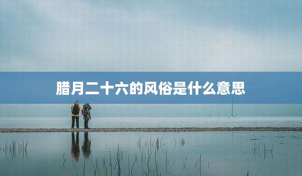 腊月二十六的风俗是什么意思