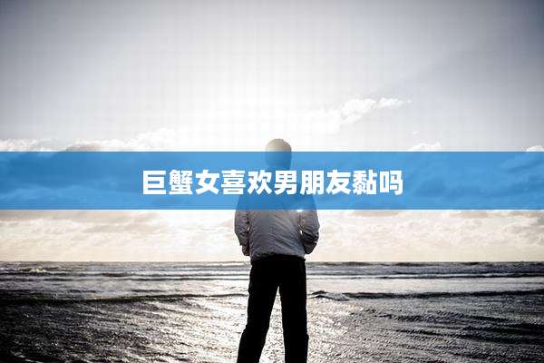 巨蟹女喜欢男朋友黏吗
