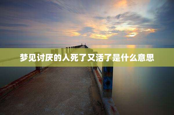 梦见讨厌的人死了又活了是什么意思