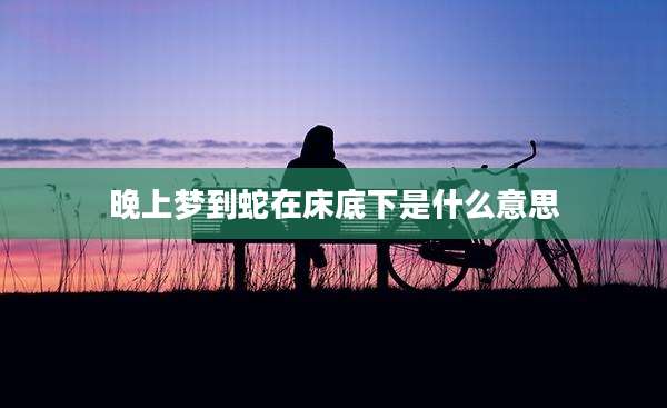 晚上梦到蛇在床底下是什么意思