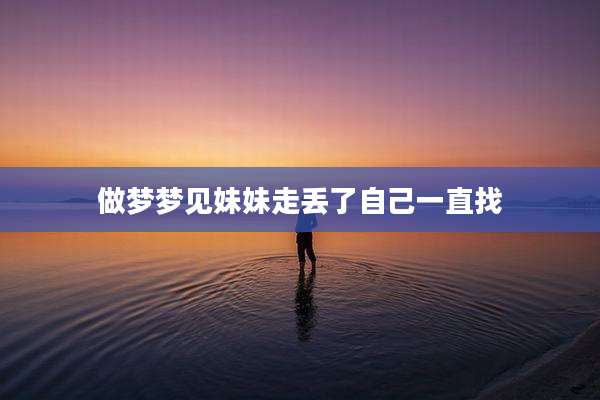 做梦梦见妹妹走丢了自己一直找