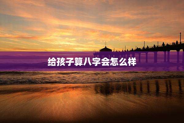 给孩子算八字会怎么样