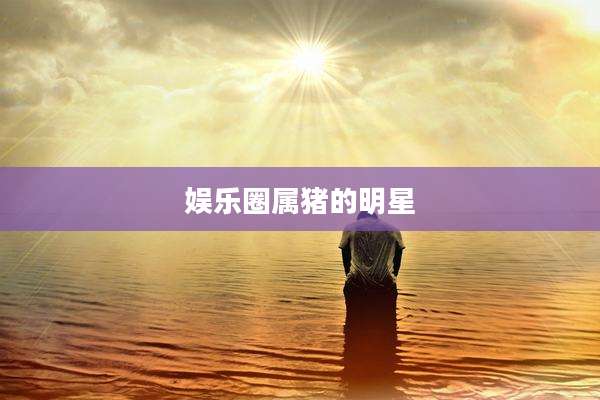 娱乐圈属猪的明星