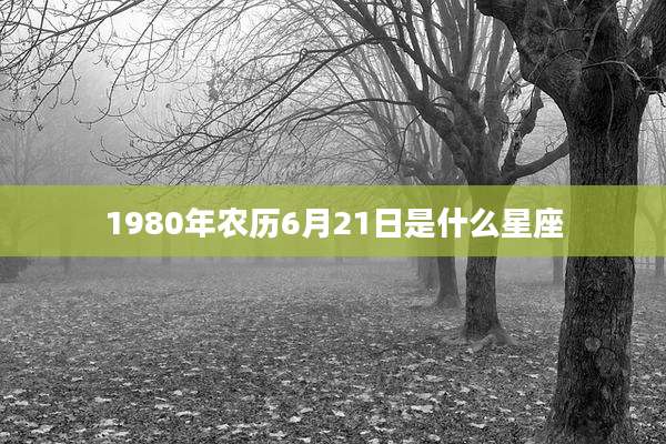 1980年农历6月21日是什么星座