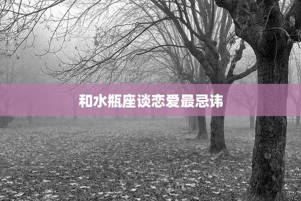 和水瓶座谈恋爱最忌讳
