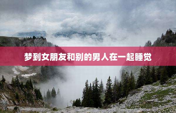 梦到女朋友和别的男人在一起睡觉