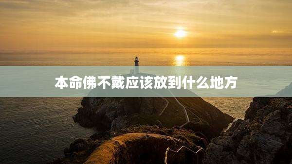 本命佛不戴应该放到什么地方