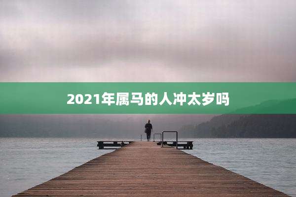 2021年属马的人冲太岁吗