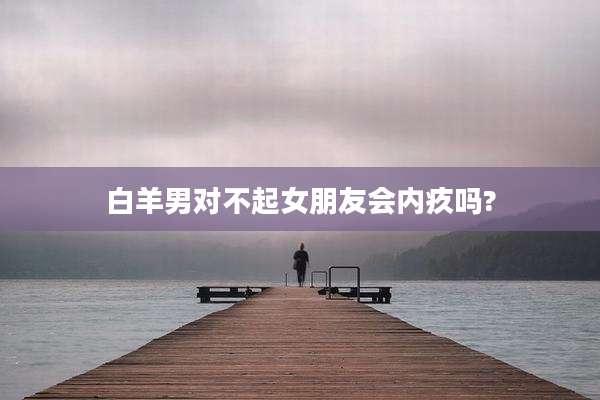 白羊男对不起女朋友会内疚吗?