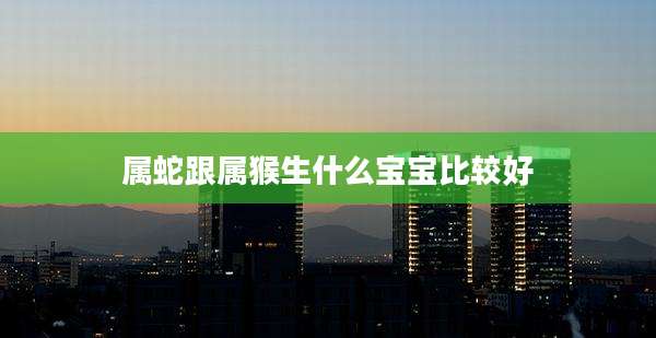属蛇跟属猴生什么宝宝比较好