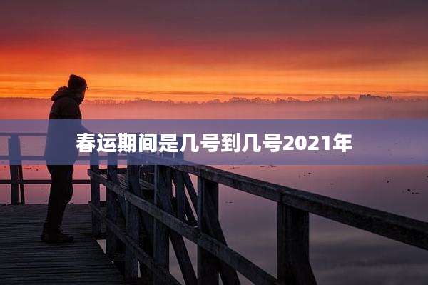 春运期间是几号到几号2021年
