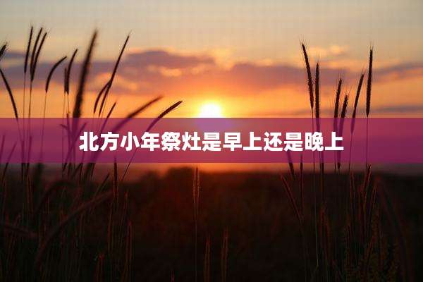 北方小年祭灶是早上还是晚上