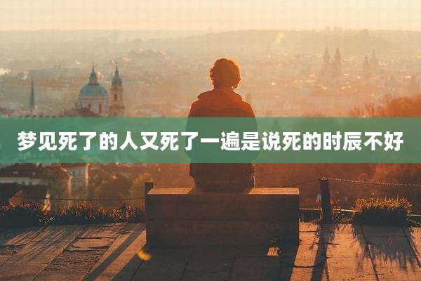 梦见死了的人又死了一遍是说死的时辰不好