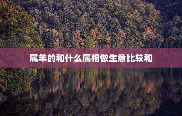 属羊的和什么属相做生意比较和