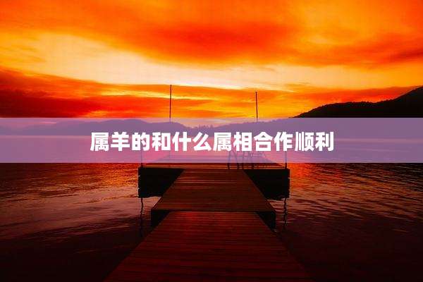 属羊的和什么属相合作顺利