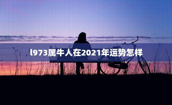 l973属牛人在2021年运势怎样