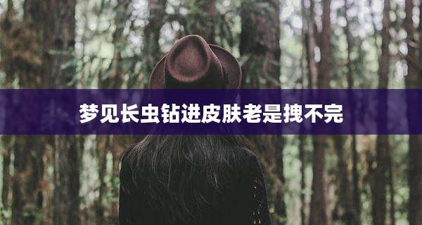 梦见长虫钻进皮肤老是拽不完